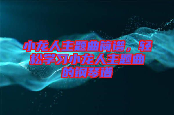 小龍人主題曲簡譜，輕松學習小龍人主題曲的鋼琴譜