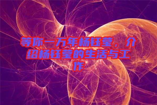 等你一萬年楊鈺瑩，介紹楊鈺瑩的生活與工作