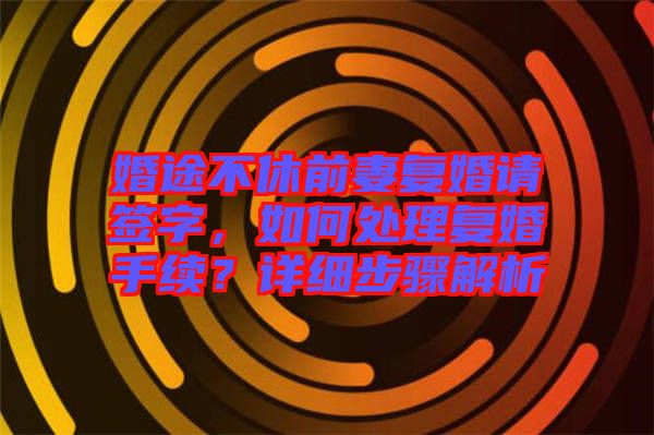 婚途不休前妻復(fù)婚請簽字,如何處理復(fù)婚手續(xù)?詳細步驟解析