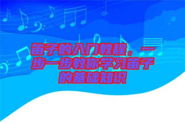 笛子的入門(mén)教程,一步一步教你學(xué)習(xí)笛子的基礎(chǔ)知識(shí)