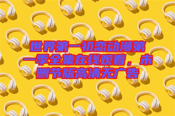 世界第一初戀動漫第一季全集在線觀看，未刪節版高清無廣告