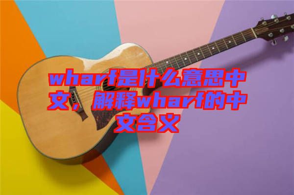 wharf是什么意思中文，解釋wharf的中文含義