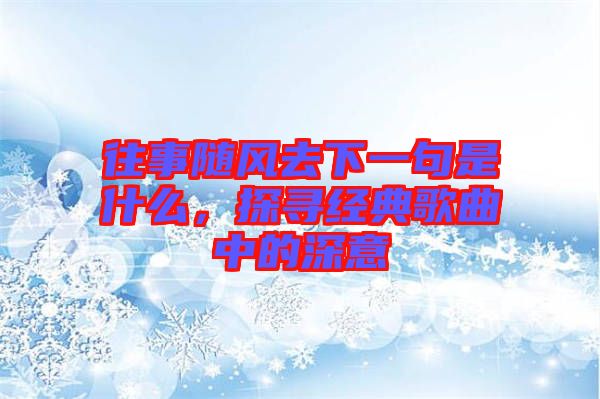 往事隨風去下一句是什么，探尋經典歌曲中的深意