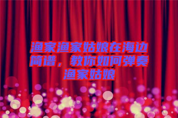 漁家漁家姑娘在海邊簡譜,教你如何彈奏漁家姑娘