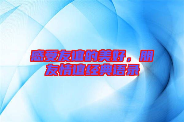感受友誼的美好,朋友情誼經(jīng)典語錄