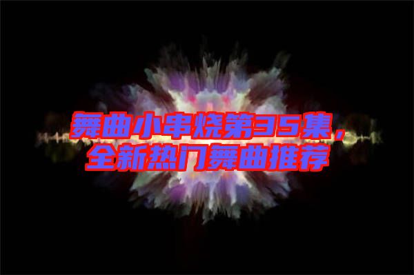 舞曲小串燒第35集，全新熱門舞曲推薦