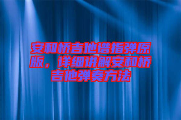 安和橋吉他譜指彈原版,詳細(xì)講解安和橋吉他彈奏方法