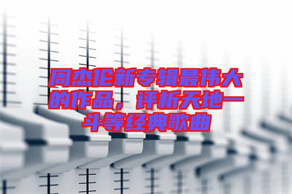 周杰倫新專輯最偉大的作品,評(píng)析天地一斗等經(jīng)典歌曲