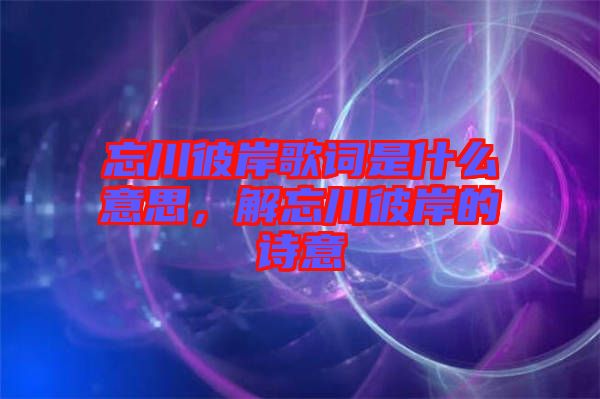 忘川彼岸歌詞是什么意思，解忘川彼岸的詩意