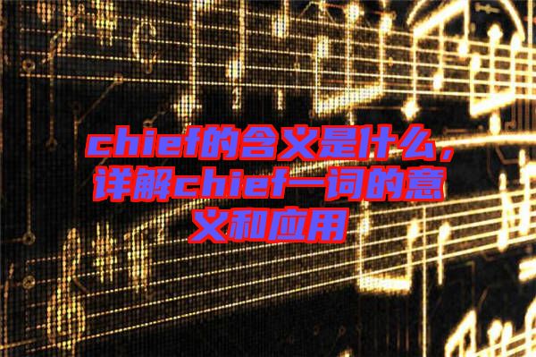 chief的含義是什么，詳解chief一詞的意義和應用