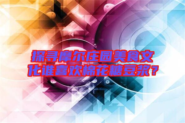 探尋摩爾莊園美食文化誰喜歡棉花糖豆漿?
