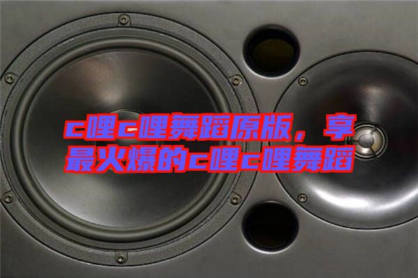 c哩c哩舞蹈原版，享最火爆的c哩c哩舞蹈