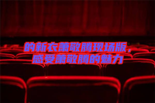 的新衣蕭敬騰現(xiàn)場(chǎng)版,感受蕭敬騰的魅力