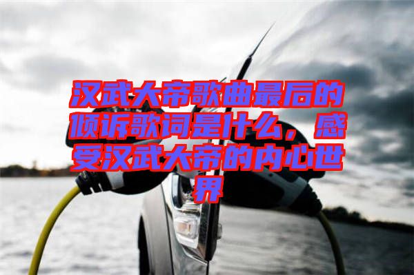 漢武大帝歌曲最后的傾訴歌詞是什么,感受漢武大帝的內(nèi)心世界