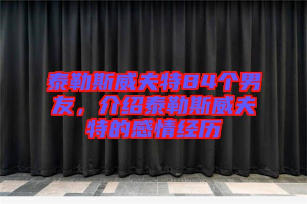 泰勒斯威夫特84個(gè)男友,介紹泰勒斯威夫特的感情經(jīng)歷
