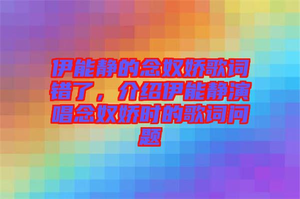 伊能靜的念奴嬌歌詞錯了，介紹伊能靜演唱念奴嬌時的歌詞問題