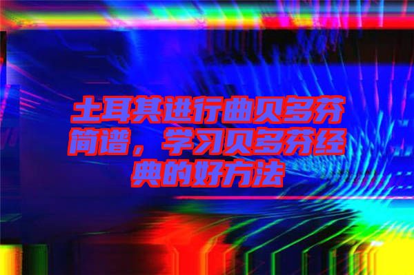土耳其進(jìn)行曲貝多芬簡(jiǎn)譜,學(xué)習(xí)貝多芬經(jīng)典的好方法