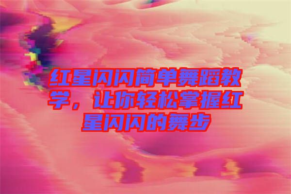 紅星閃閃簡單舞蹈教學(xué),讓你輕松掌握紅星閃閃的舞步