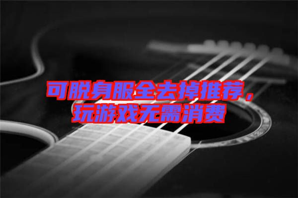 可脫身服全去掉推薦,玩游戲無需消費(fèi)