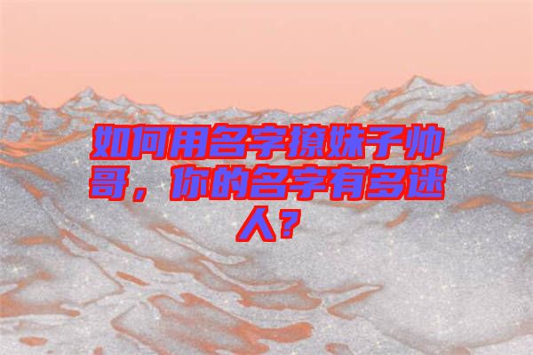 如何用名字撩妹子帥哥，你的名字有多迷人？