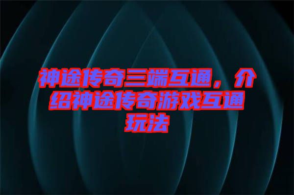 神途傳奇三端互通，介紹神途傳奇游戲互通玩法