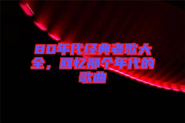 80年代經典老歌大全，回憶那個年代的歌曲
