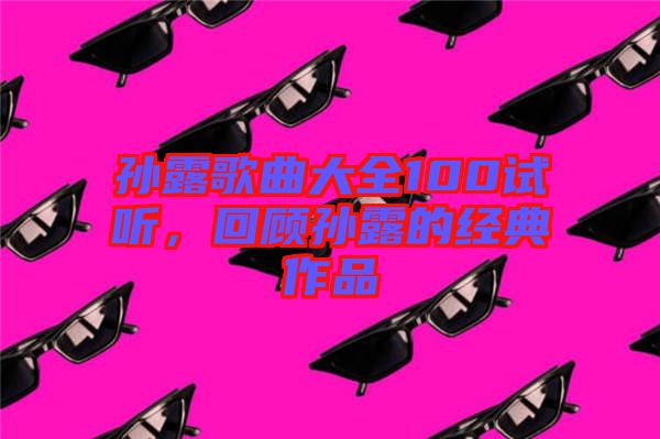 孫露歌曲大全100試聽，回顧孫露的經典作品
