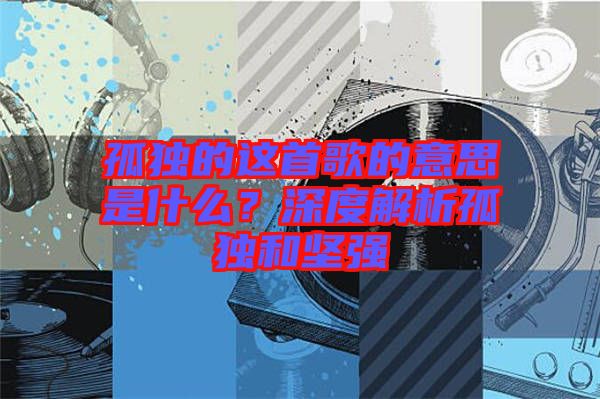 孤獨的這首歌的意思是什么？深度解析孤獨和堅強