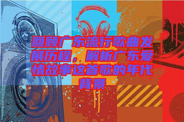 回顧廣東流行歌曲發(fā)展歷程，解析廣東愛情故事這首歌的年代背景