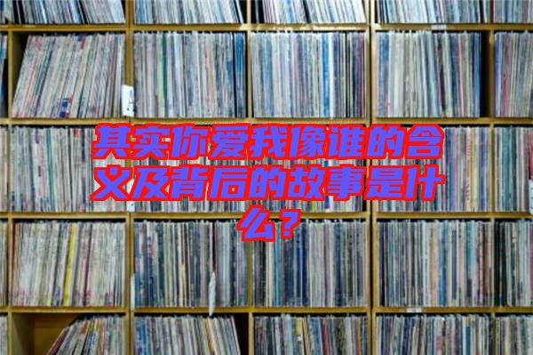 其實(shí)你愛我像誰(shuí)的含義及背后的故事是什么?
