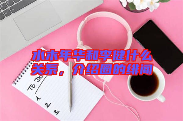 水木年華和李健什么關系，介紹圈的緋聞
