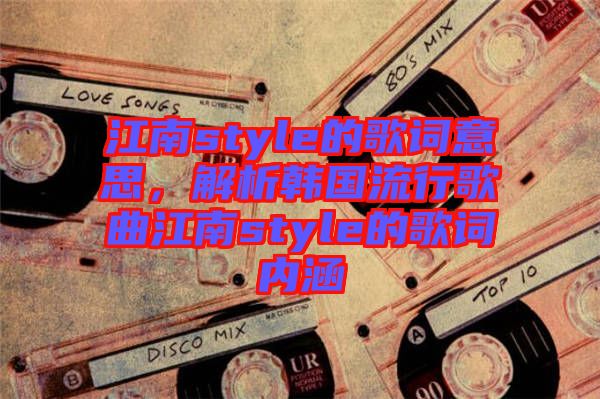 江南style的歌詞意思，解析韓國流行歌曲江南style的歌詞內涵