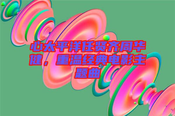 心太平洋任賢齊周華健，重溫經(jīng)典電影主題曲