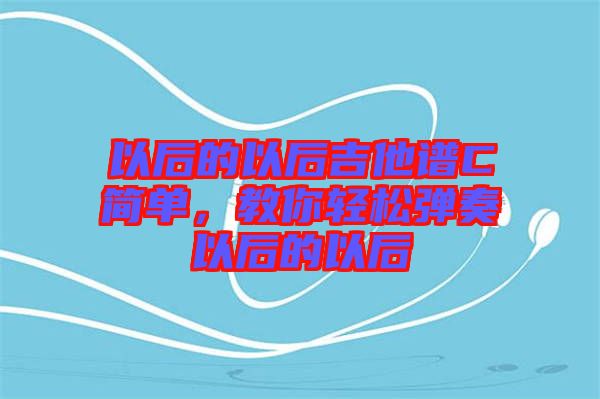 以后的以后吉他譜C簡(jiǎn)單，教你輕松彈奏以后的以后