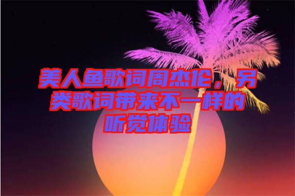 美人魚歌詞周杰倫，另類歌詞帶來不一樣的聽覺體驗