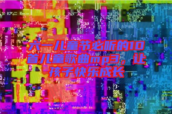 六一兒童節(jié)必聽的10首兒童歌曲mp3,讓孩子快樂成長