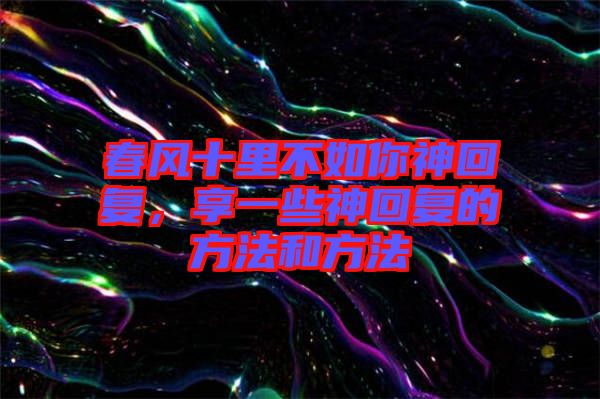 春風(fēng)十里不如你神回復(fù),享一些神回復(fù)的方法和方法