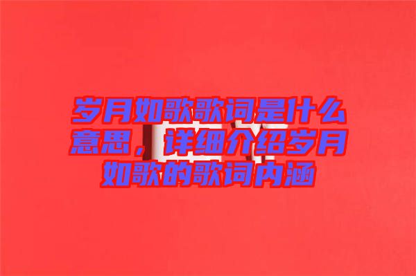 歲月如歌歌詞是什么意思,詳細介紹歲月如歌的歌詞內(nèi)涵
