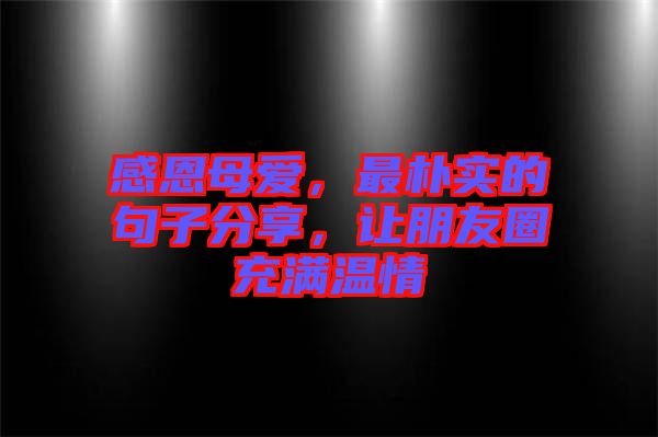 感恩母愛，最樸實的句子分享，讓朋友圈充滿溫情