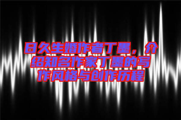 日久生婚作者丁墨,介紹知名作家丁墨的寫作風格與創(chuàng)作歷程