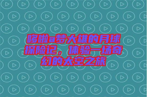 哆啦a夢大雄的月球探險記，體驗一場奇幻的太空之旅