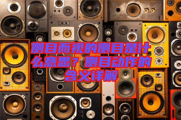 側目而視的側目是什么意思？側目動作的含義詳解