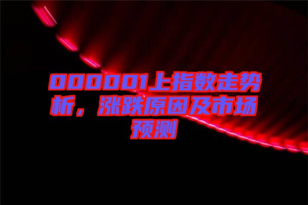 000001上指數(shù)走勢(shì)析,漲跌原因及市場(chǎng)預(yù)測(cè)