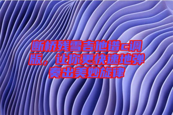 斷橋殘雪吉他譜c調(diào)版，讓你更快速地彈奏出美妙旋律