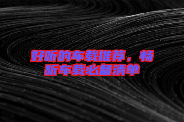 好聽(tīng)的車載推薦,暢聽(tīng)車載必備清單