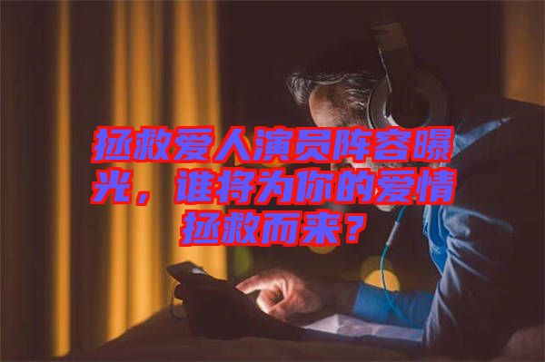 拯救愛(ài)人演員陣容曝光,誰(shuí)將為你的愛(ài)情拯救而來(lái)?
