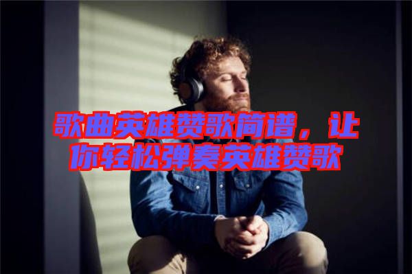 歌曲英雄贊歌簡譜，讓你輕松彈奏英雄贊歌