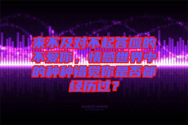 來不及對不起答應的不愛你，情感世界中的種種錯覺你是否都經歷過？
