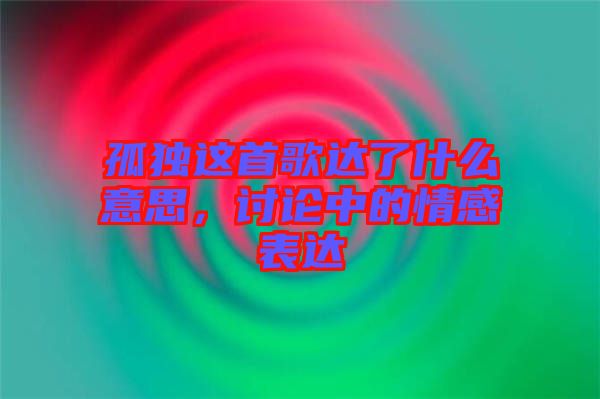 孤獨這首歌達了什么意思，討論中的情感表達