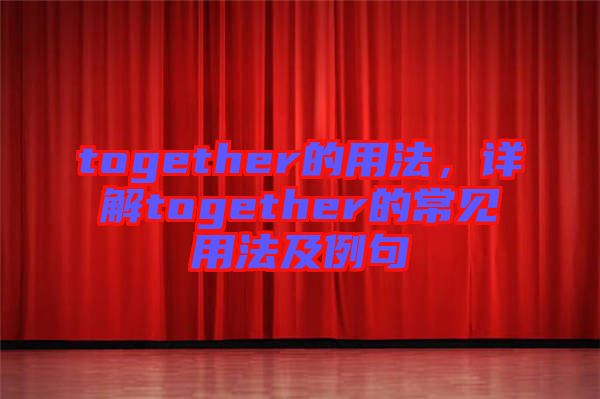 together的用法，詳解together的常見用法及例句
